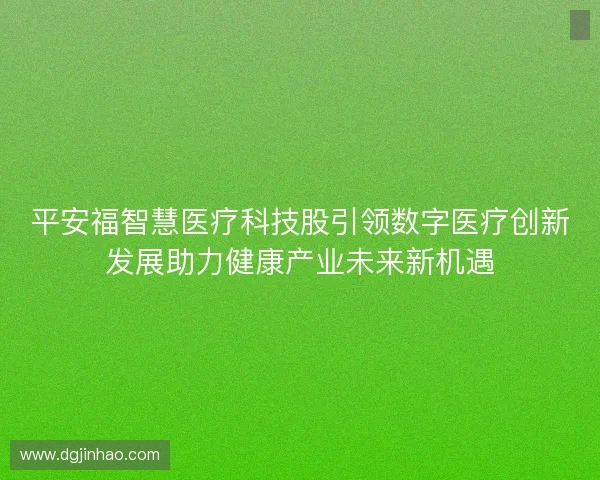 平安福智慧医疗科技股引领数字医疗创新发展助力健康产业未来新机遇