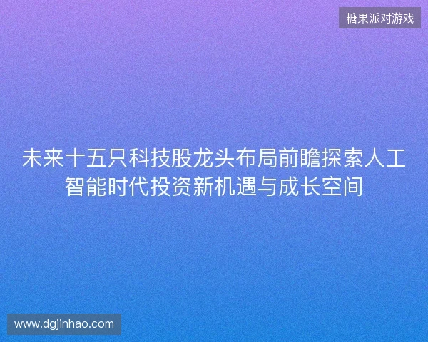 未来十五只科技股龙头布局前瞻探索人工智能时代投资新机遇与成长空间