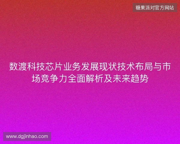 数渡科技芯片业务发展现状技术布局与市场竞争力全面解析及未来趋势