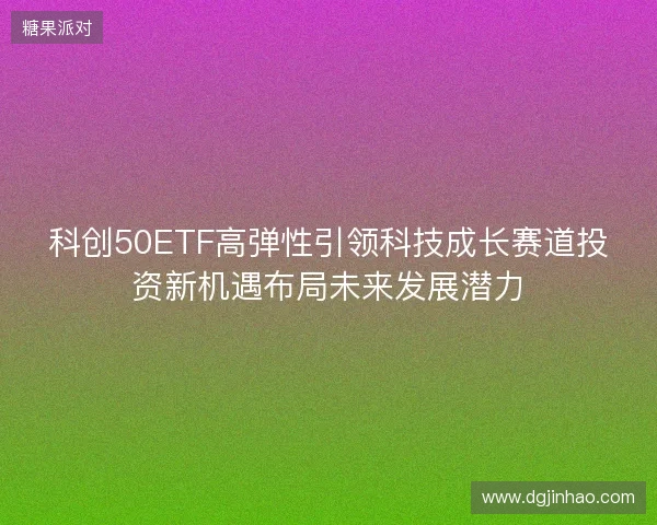 科创50ETF高弹性引领科技成长赛道投资新机遇布局未来发展潜力 科创50ETF高弹性引领科技成长赛道投资新机遇布局未来发展潜力
