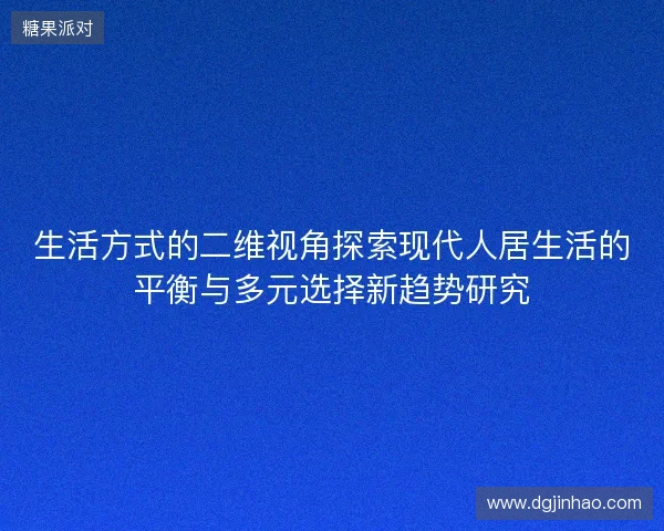 生活方式的二维视角探索现代人居生活的平衡与多元选择新趋势研究 生活方式的二维视角探索现代人居生活的平衡与多元选择新趋势研究