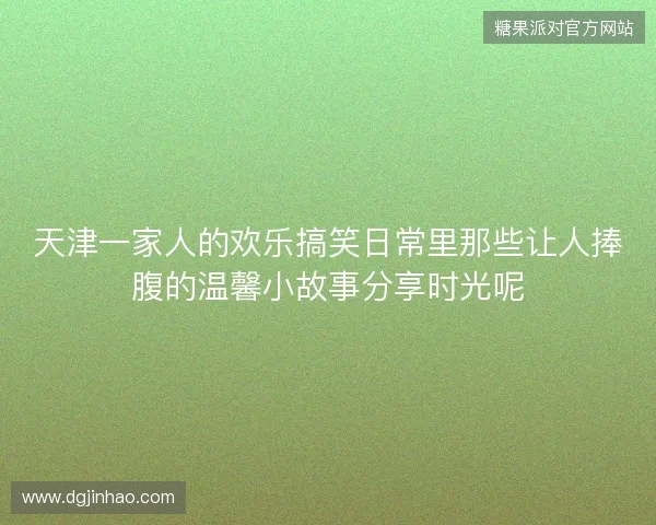 天津一家人的欢乐搞笑日常里那些让人捧腹的温馨小故事分享时光呢 天津一家人的欢乐搞笑日常里那些让人捧腹的温馨小故事分享时光呢